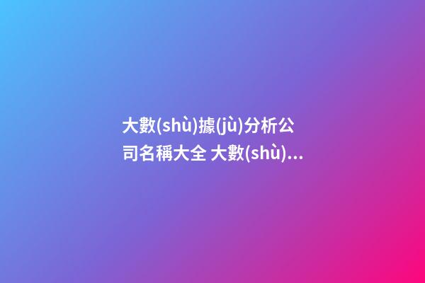 大數(shù)據(jù)分析公司名稱大全 大數(shù)據(jù)公司名字大全-第1張-公司起名-玄機(jī)派
